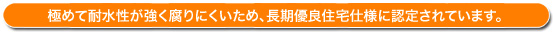 極めて耐水性が強く腐りにくいため、長期優良住宅仕様に認定されています。
